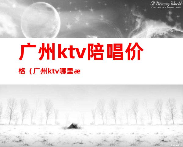 广州ktv陪唱价格(广州ktv哪里有陪酒)
