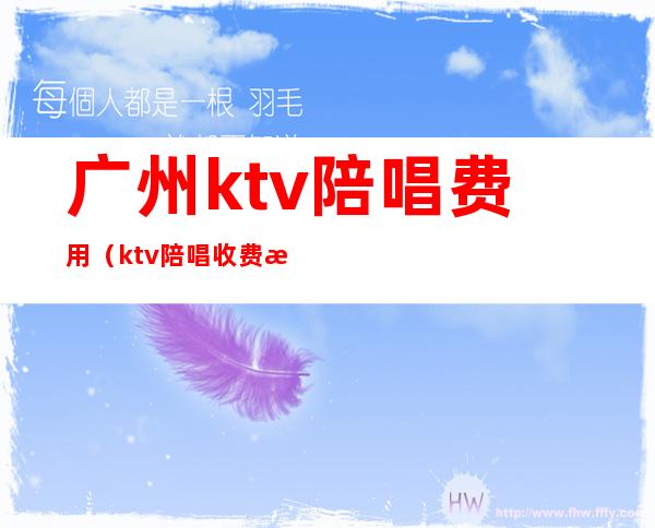 广州ktv陪唱费用(ktv陪唱收费标准)