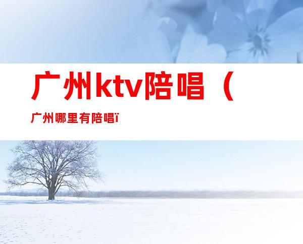 广州ktv陪唱(广州哪里有陪唱)