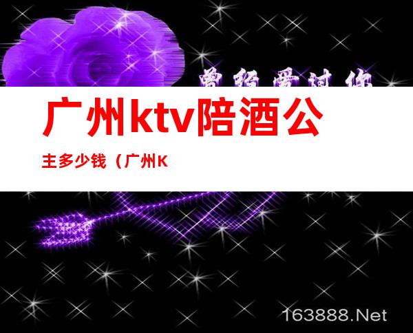 广州ktv陪酒公主多少钱(广州KTV陪酒多少钱一人)