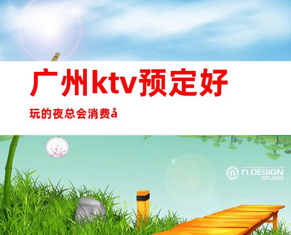 广州ktv预定好玩的夜总会消费多少钱一般 – 广州白云商务KTV