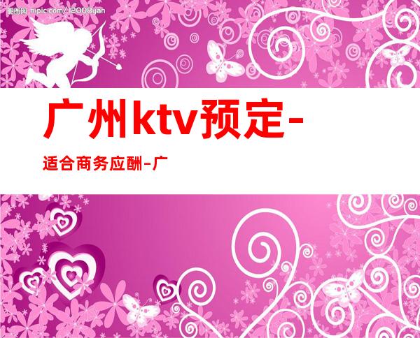 广州ktv预定-适合商务应酬 – 广州萝岗商务KTV