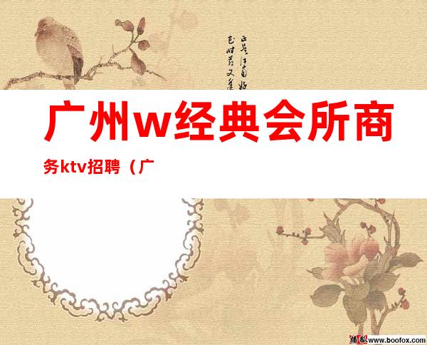 广州w经典会所商务ktv招聘(广州KTV服务员招聘)