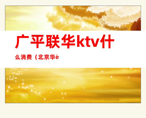 广平联华ktv什么消费(北京华联ktv)