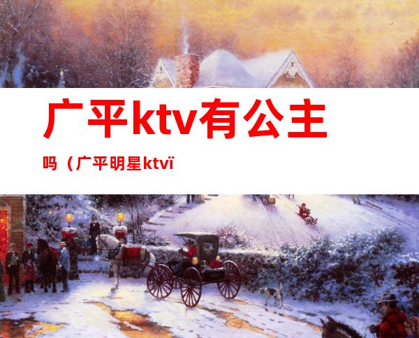 广平ktv有公主吗(广平明星ktv)