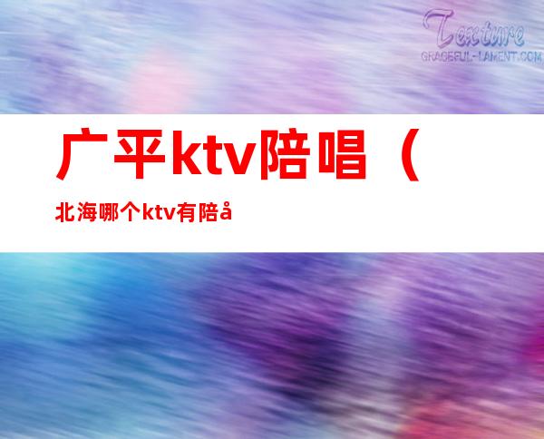 广平ktv陪唱(北海哪个ktv有陪唱啊)