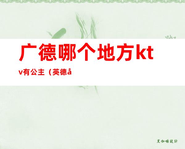 广德哪个地方ktv有公主(英德哪个ktv有公主)