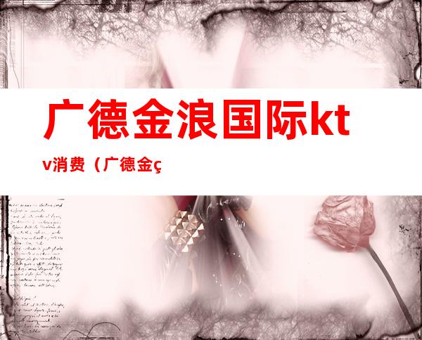 广德金浪国际ktv消费(广德金碧辉煌KTV)
