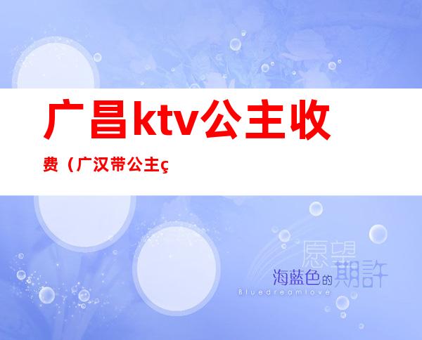 广昌ktv公主收费(广汉带公主的ktv)