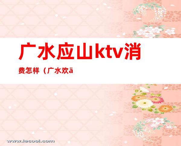 广水应山ktv消费怎样（广水欢乐汇ktv）