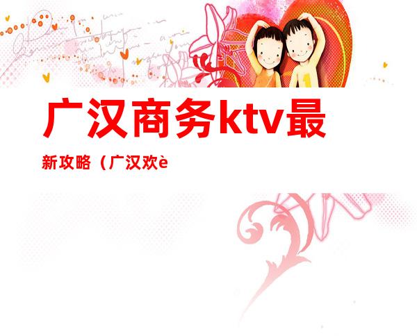广汉商务ktv最新攻略（广汉欢聚KTV）