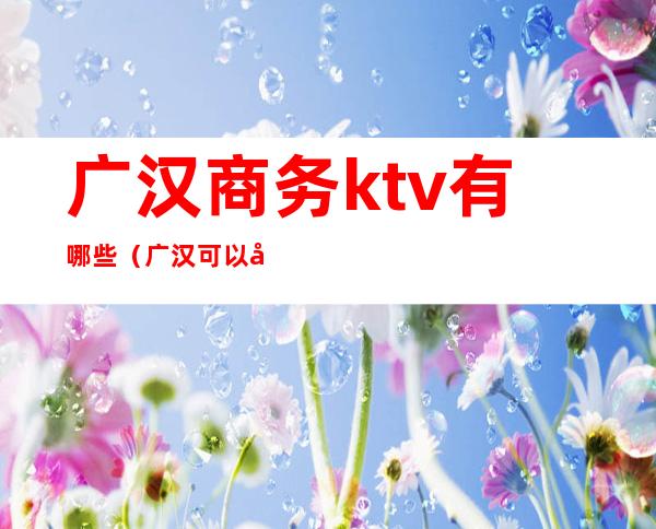 广汉商务ktv有哪些（广汉可以在ktv做）