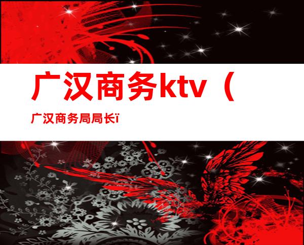 广汉商务ktv(广汉商务局局长)