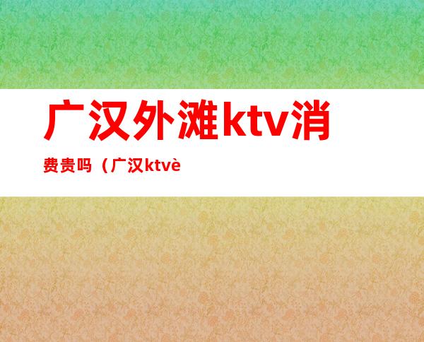 广汉外滩ktv消费贵吗(广汉ktv耍的地方在哪里最新)