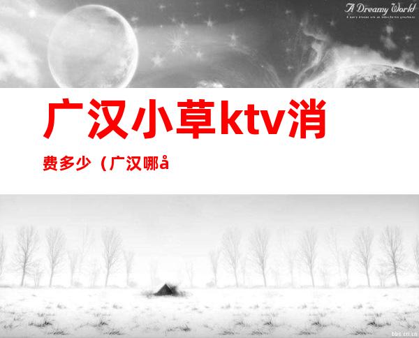 广汉小草ktv消费多少(广汉哪家KTV耍得最开)