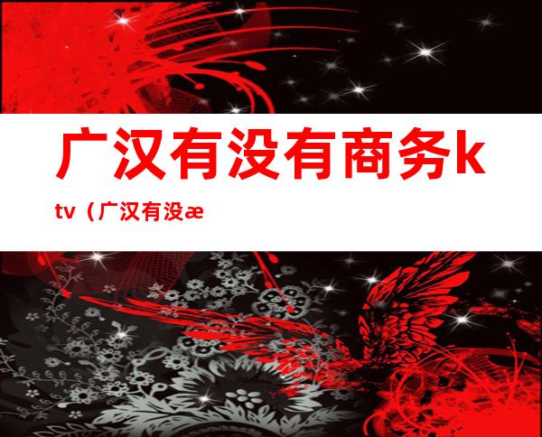广汉有没有商务ktv(广汉有没有商务KTV)