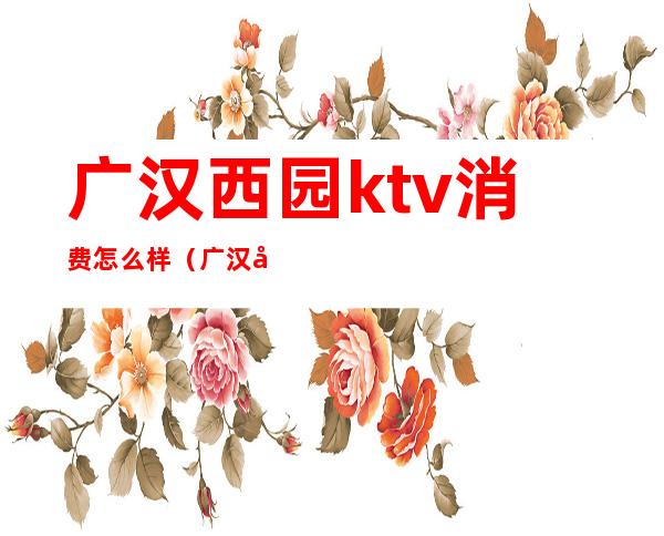广汉西园ktv消费怎么样(广汉商务ktv哪家好耍)