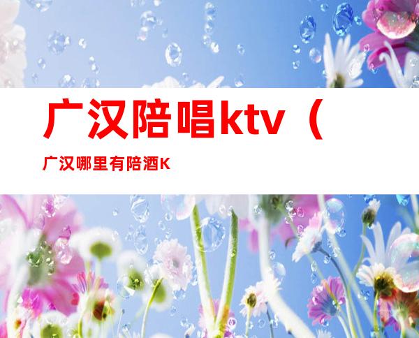 广汉陪唱ktv(广汉哪里有陪酒KTV)