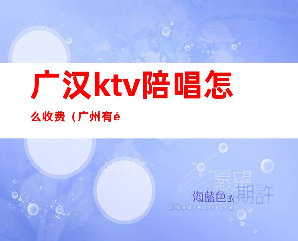 广汉ktv陪唱怎么收费（广州有陪唱的KTV）