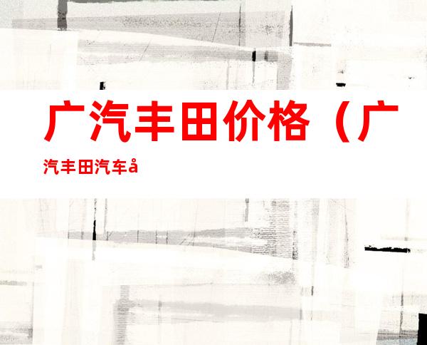 广汽丰田价格(广汽丰田汽车多少钱)