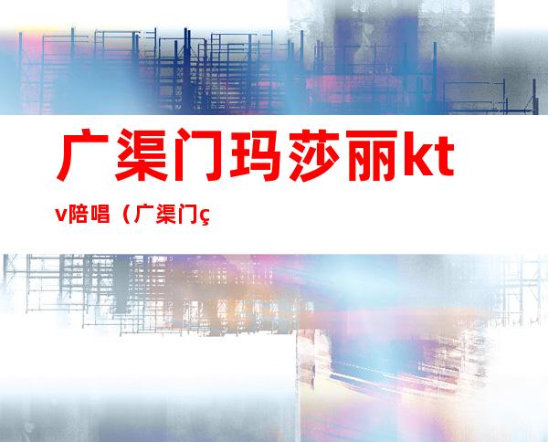 广渠门玛莎丽ktv陪唱（广渠门玛莎丽ktv台费）