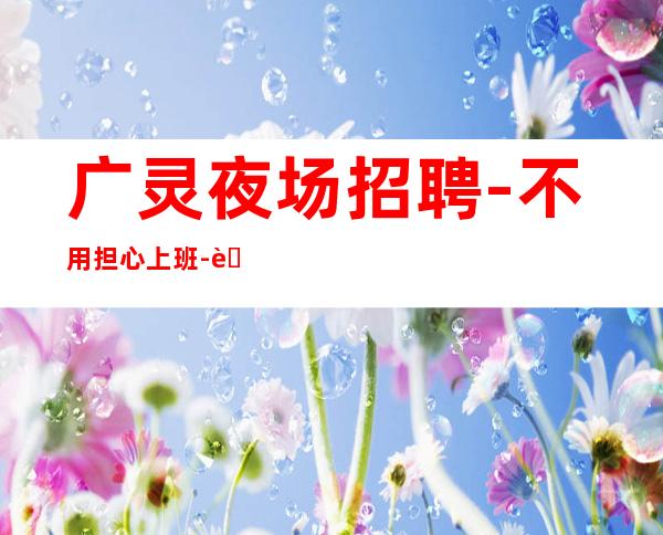 广灵夜场招聘-不用担心上班-而且免费用