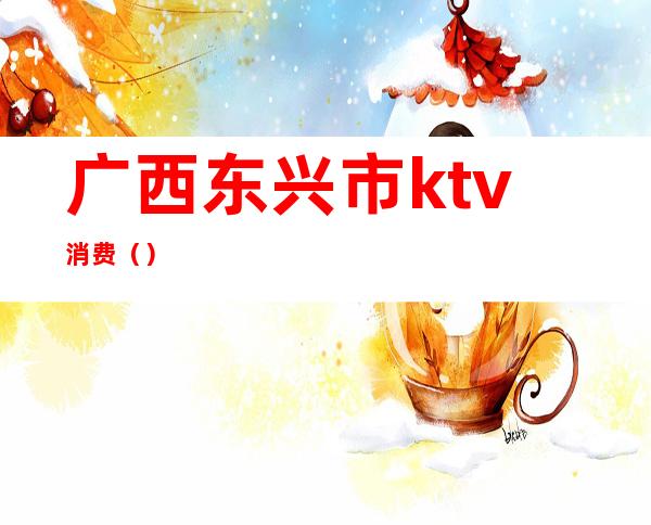 广西东兴市ktv消费()