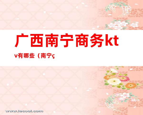 广西南宁商务ktv有哪些(南宁的商务ktv)