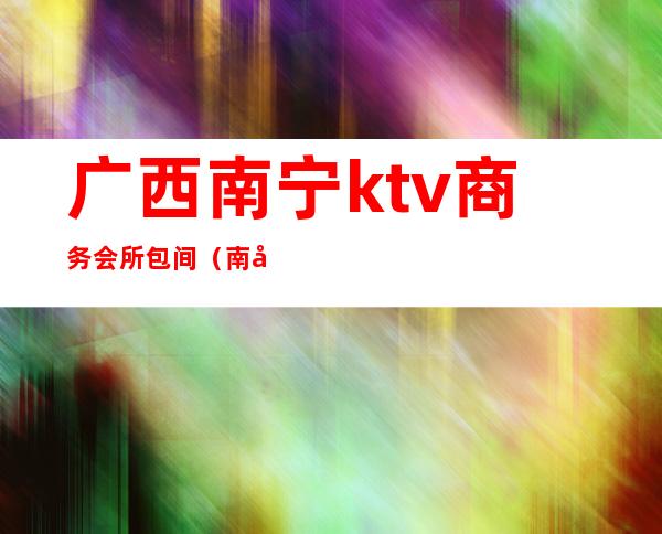 广西南宁ktv商务会所包间(南宁ktv夜场包厢预定)