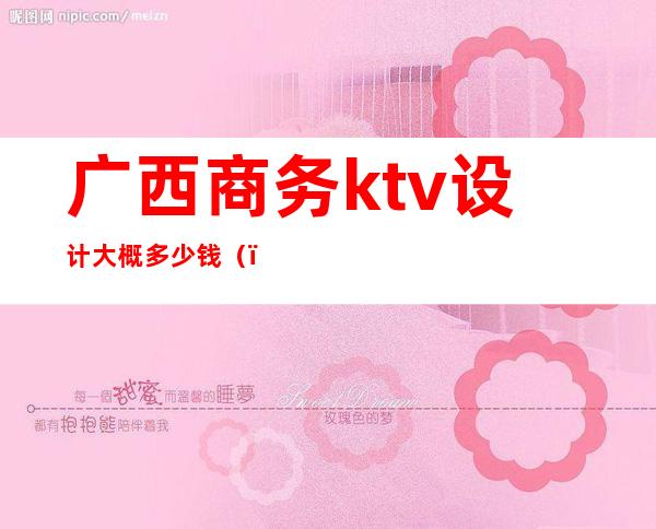 广西商务ktv设计大概多少钱()