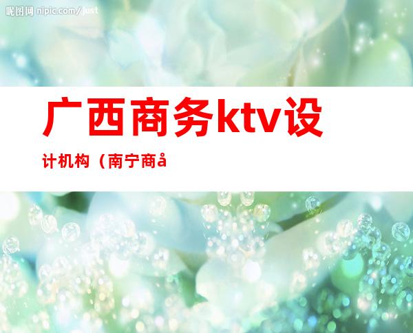 广西商务ktv设计机构(南宁商务场ktv)