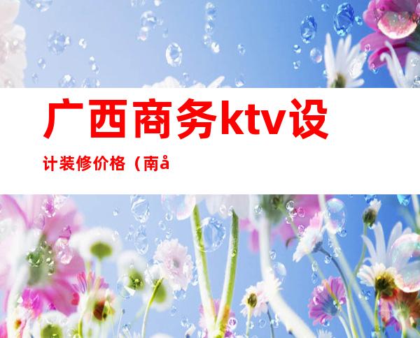 广西商务ktv设计装修价格(南宁商务ktv价格)