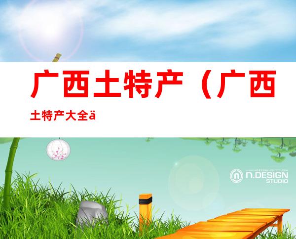 广西土特产(广西土特产大全介绍)