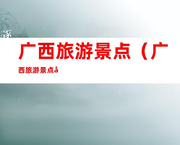 广西旅游景点(广西旅游景点图片)