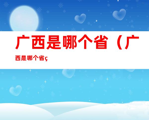 广西是哪个省(广西是哪个省的省会)