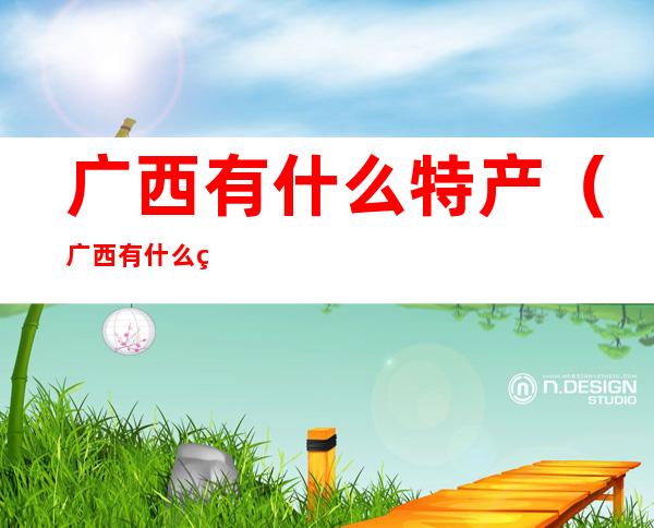 广西有什么特产(广西有什么特产出名的)