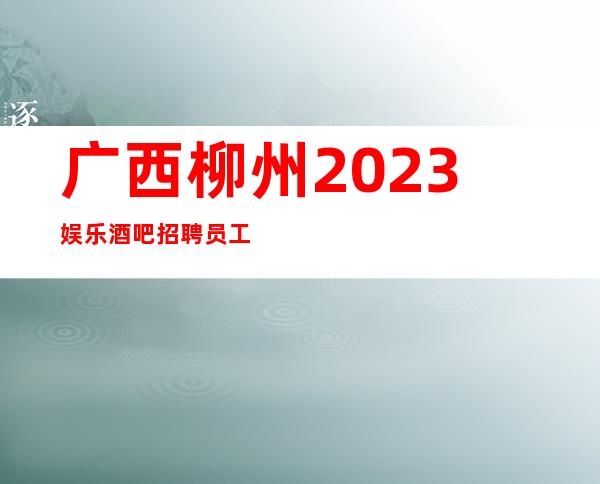广西柳州2023娱乐酒吧招聘员工信息 竞争小好上班无压力