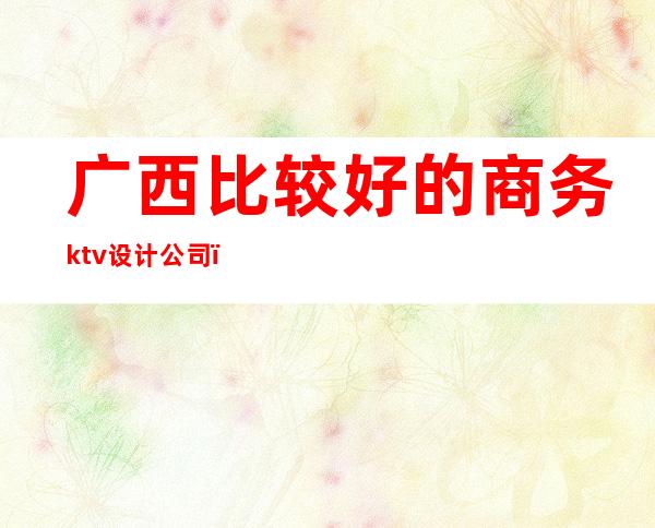广西比较好的商务ktv设计公司()