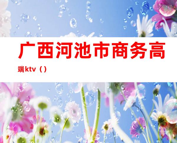 广西河池市商务高端ktv()
