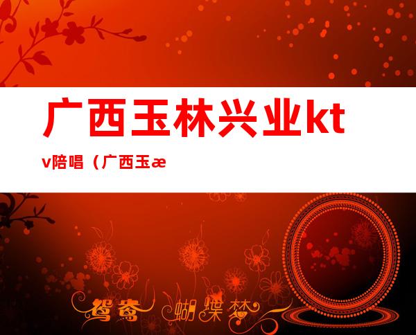 广西玉林兴业ktv陪唱(广西玉林KTV)