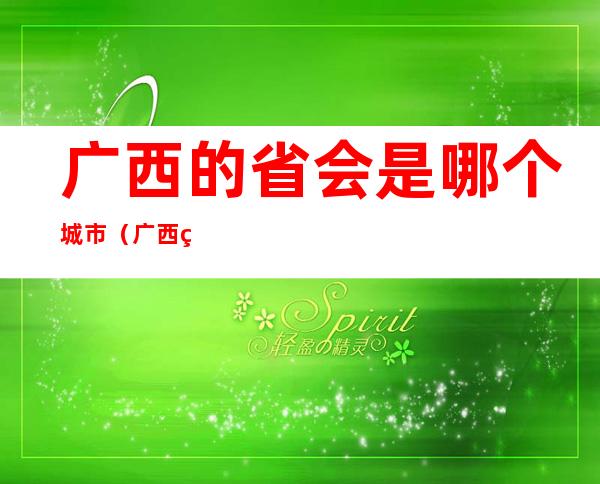 广西的省会是哪个城市(广西省的省会是哪个城市?)