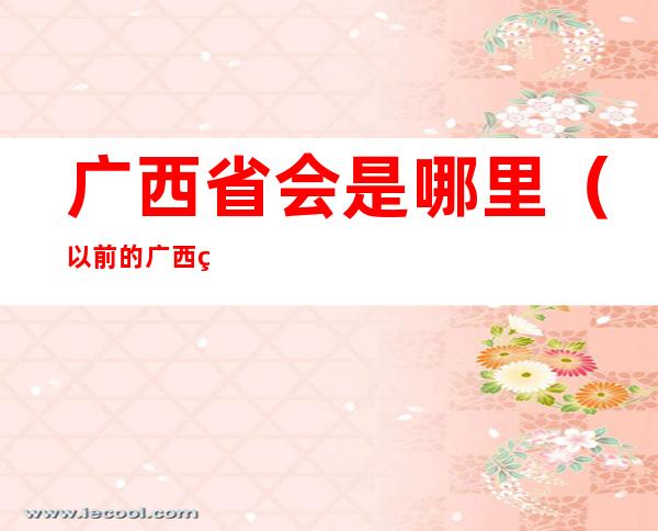 广西省会是哪里(以前的广西省会是哪里)