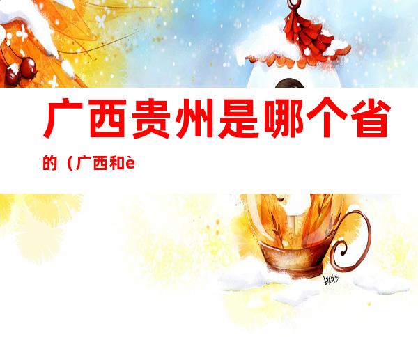 广西贵州是哪个省的（广西和贵州属于哪个省）