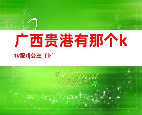 广西贵港有那个ktv配dj公主(贵港ktv哪里可有公主)