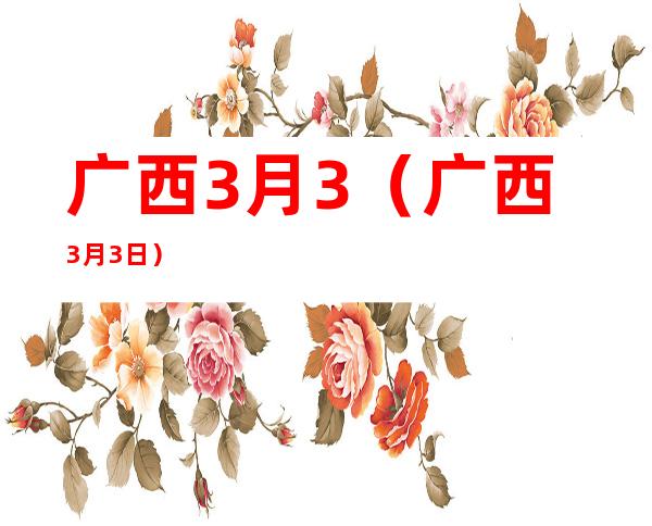广西3月3（广西3月3日）