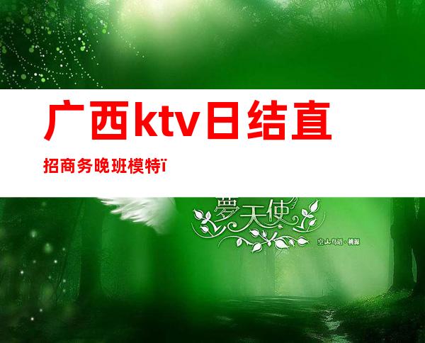 广西ktv日结直招商务晚班模特(广州高端夜场招聘日结)