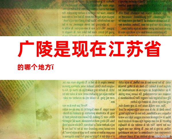 广陵是现在江苏省的哪个地方(广陵是江苏省什么地方)