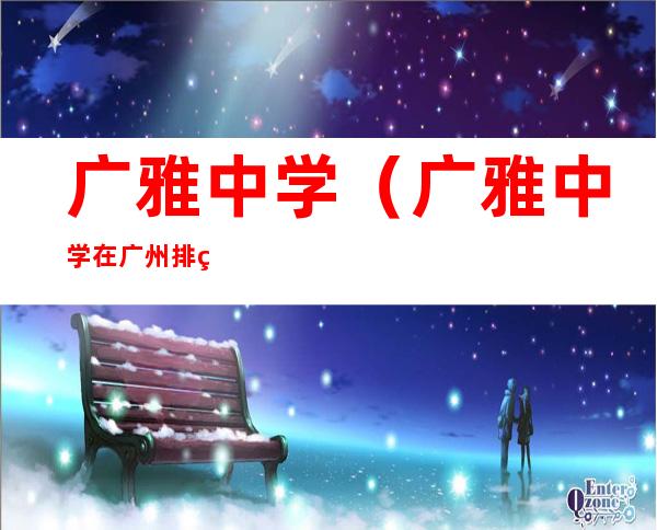 广雅中学(广雅中学在广州排第几)