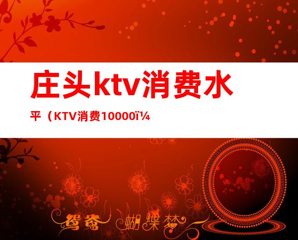 庄头ktv消费水平(KTV消费10000)