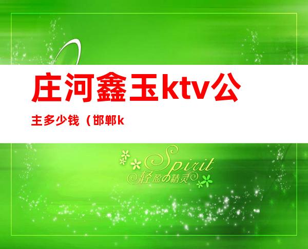 庄河鑫玉ktv公主多少钱(邯郸ktv公主多少钱)